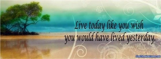 LIve Today Like the Way you Would Have Lived Yesterday